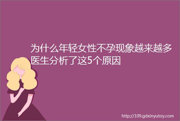 为什么年轻女性不孕现象越来越多医生分析了这5个原因