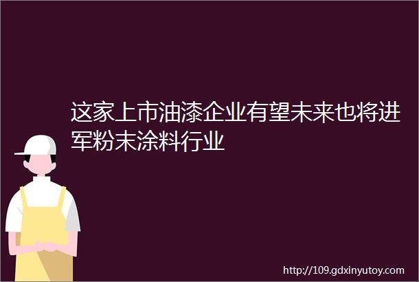 这家上市油漆企业有望未来也将进军粉末涂料行业