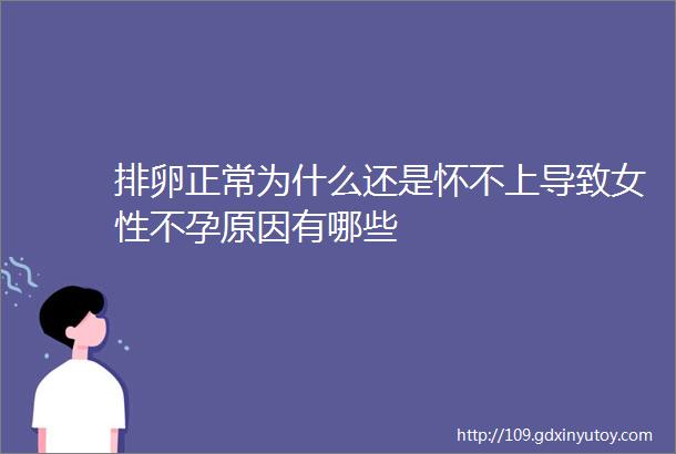 排卵正常为什么还是怀不上导致女性不孕原因有哪些