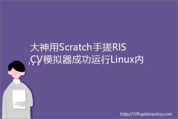大神用Scratch手搓RISCV模拟器成功运行Linux内核